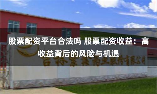 股票配资平台合法吗 股票配资收益：高收益背后的风险与机遇