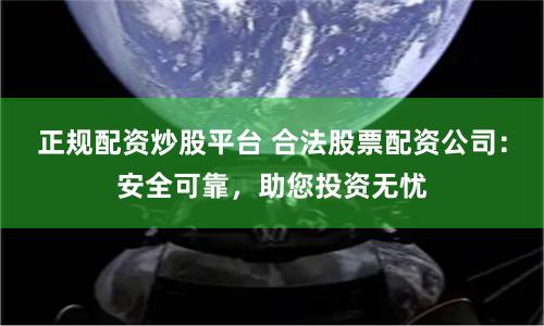 正规配资炒股平台 合法股票配资公司：安全可靠，助您投资无忧