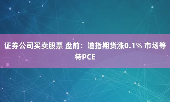 证券公司买卖股票 盘前：道指期货涨0.1% 市场等待PCE
